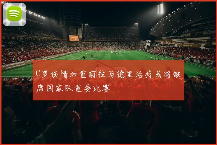 C罗伤情加重前往马德里治疗或将缺席国家队重要比赛
