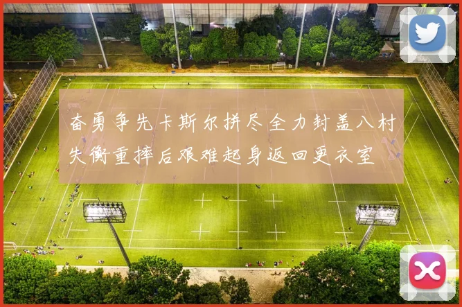奋勇争先卡斯尔拼尽全力封盖八村失衡重摔后艰难起身返回更衣室