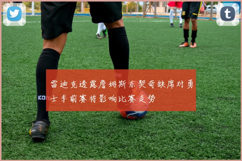 雷迪克透露詹姆斯东契奇缺席对勇士季前赛将影响比赛走势