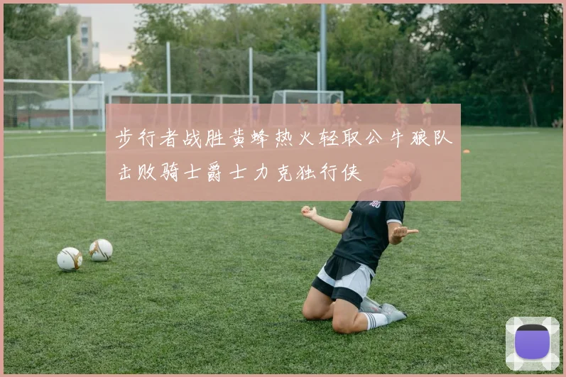 步行者战胜黄蜂热火轻取公牛狼队击败骑士爵士力克独行侠