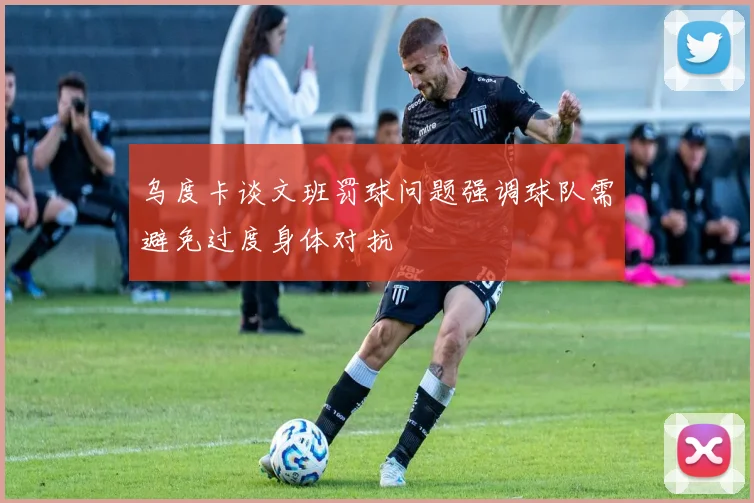 乌度卡谈文班罚球问题强调球队需避免过度身体对抗