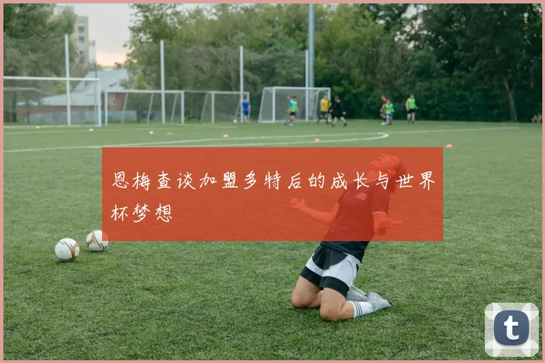 恩梅查谈加盟多特后的成长与世界杯梦想