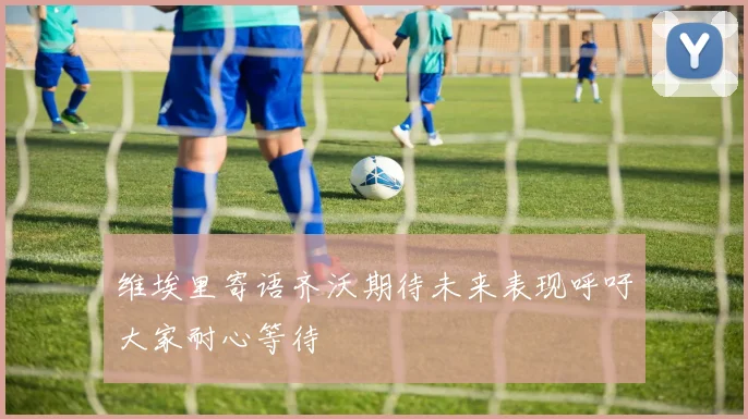 维埃里寄语齐沃期待未来表现呼吁大家耐心等待