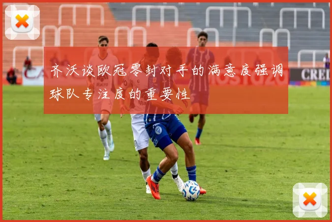 齐沃谈欧冠零封对手的满意度强调球队专注度的重要性