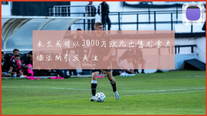 米兰或将以3000万欧元出售尤索夫福法纳引发关注