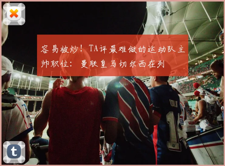 容易被炒！TA评最难做的运动队主帅职位：曼联皇马切尔西在列