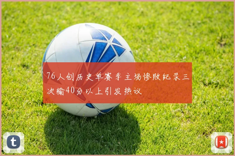 76人创历史单赛季主场惨败纪录三次输40分以上引发热议