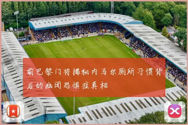 前巴黎门将揭秘内马尔厕所习惯背后的幽闭恐惧症真相