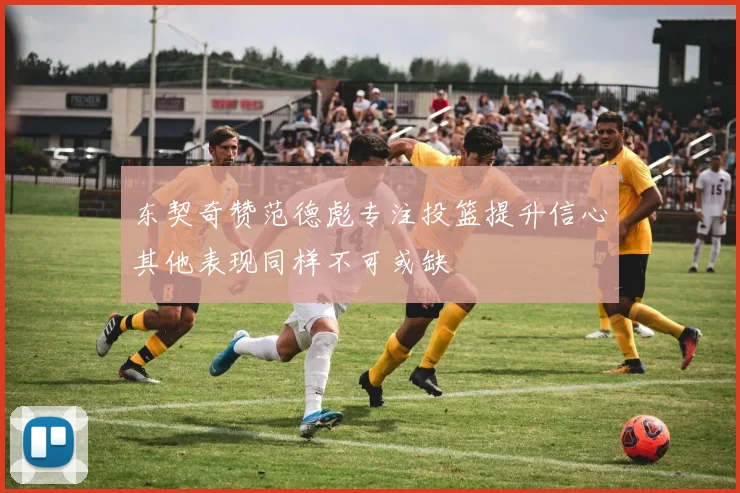 东契奇赞范德彪专注投篮提升信心其他表现同样不可或缺