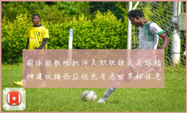 前体能教练批评美职联缺乏足球精神建议梅西应优先考虑世界杯休息