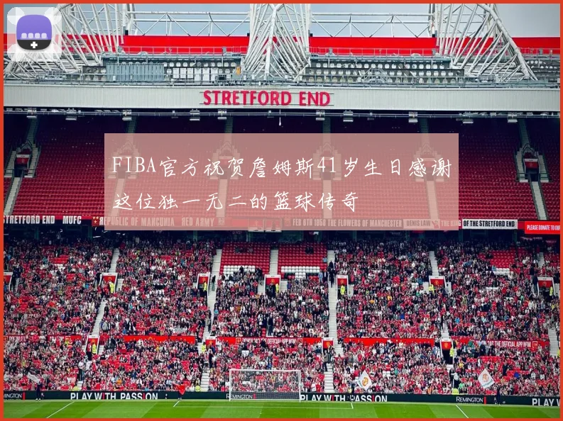 FIBA官方祝贺詹姆斯41岁生日感谢这位独一无二的篮球传奇