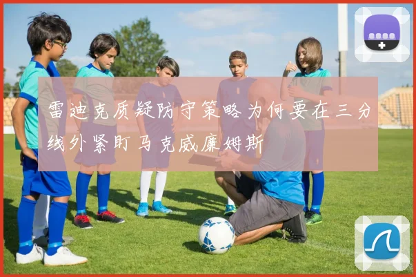 雷迪克质疑防守策略为何要在三分线外紧盯马克威廉姆斯