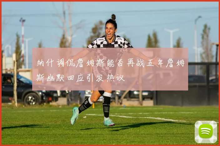 纳什调侃詹姆斯能否再战五年詹姆斯幽默回应引发热议