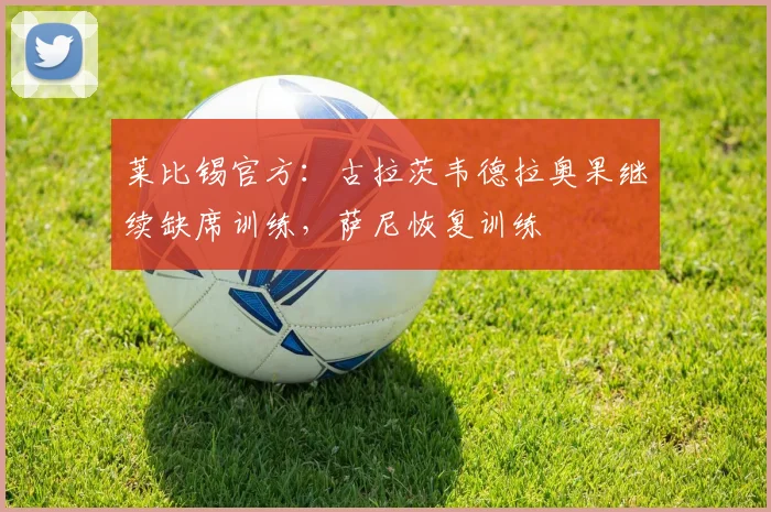 莱比锡官方：古拉茨韦德拉奥果继续缺席训练，萨尼恢复训练