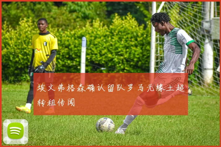 埃文弗格森确认留队罗马无缘土超转租传闻
