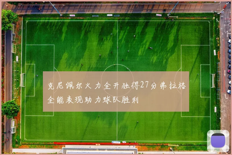 克尼佩尔火力全开独得27分弗拉格全能表现助力球队胜利