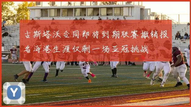 古斯塔沃合同即将到期联赛撤销报名海港生涯仅剩一场亚冠挑战