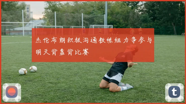 杰伦布朗积极沟通教练组力争参与明天背靠背比赛