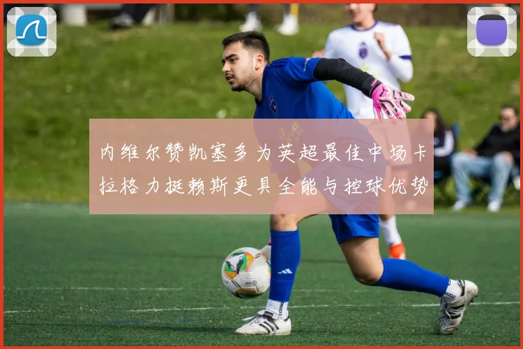 内维尔赞凯塞多为英超最佳中场卡拉格力挺赖斯更具全能与控球优势