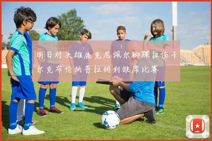 明日对决雄鹿克尼佩尔脚踝扭伤卡尔克布伦纳普拉姆利缺席比赛
