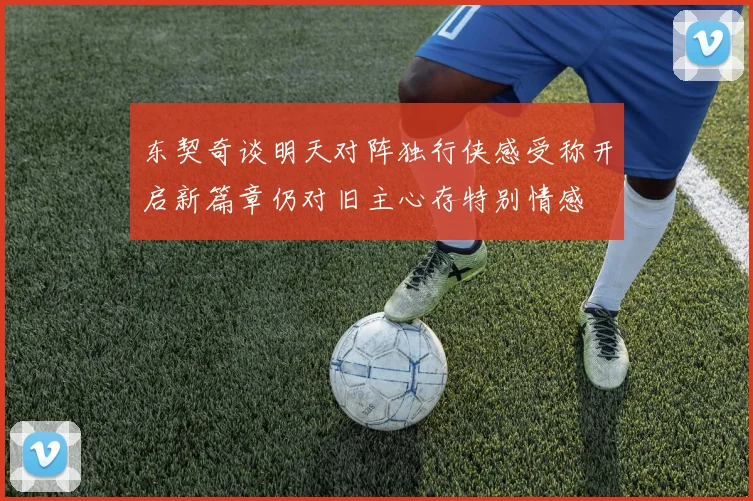 东契奇谈明天对阵独行侠感受称开启新篇章仍对旧主心存特别情感