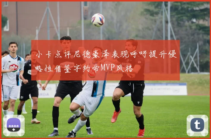 小卡点评尼德豪泽表现呼吁提升侵略性借鉴字约帝MVP风格