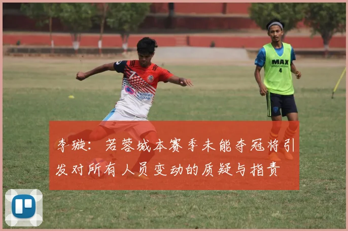 李璇：若蓉城本赛季未能夺冠将引发对所有人员变动的质疑与指责