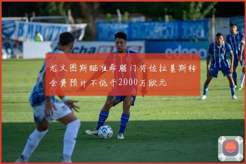 尤文图斯瞄准希腊门将佐拉基斯转会费预计不低于2000万欧元