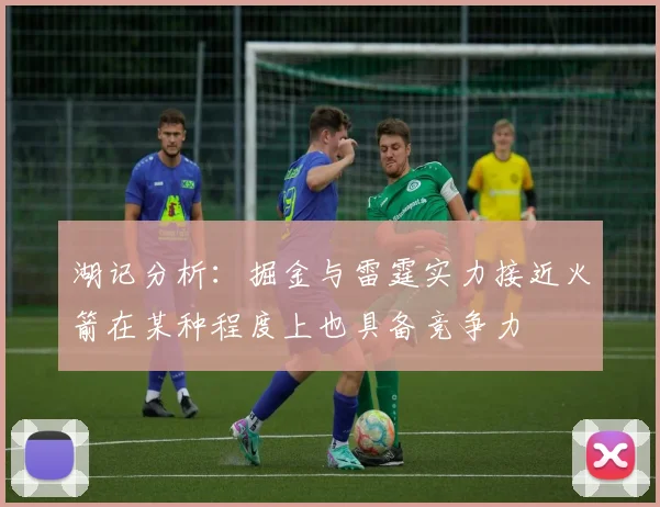 湖记分析：掘金与雷霆实力接近火箭在某种程度上也具备竞争力