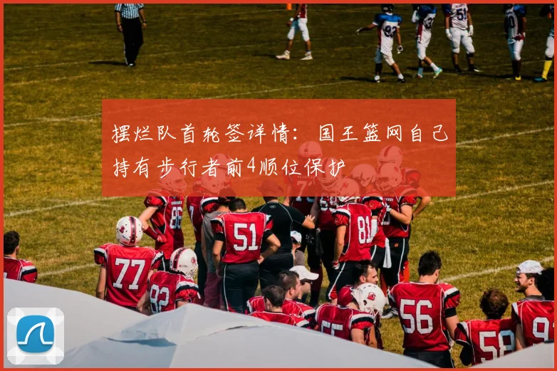 摆烂队首轮签详情：国王篮网自己持有步行者前4顺位保护