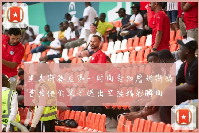 里夫斯赛后第一时间告知詹姆斯我曾为他们父子送出空接精彩瞬间