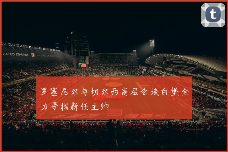 罗塞尼尔与切尔西高层会谈白堡全力寻找新任主帅