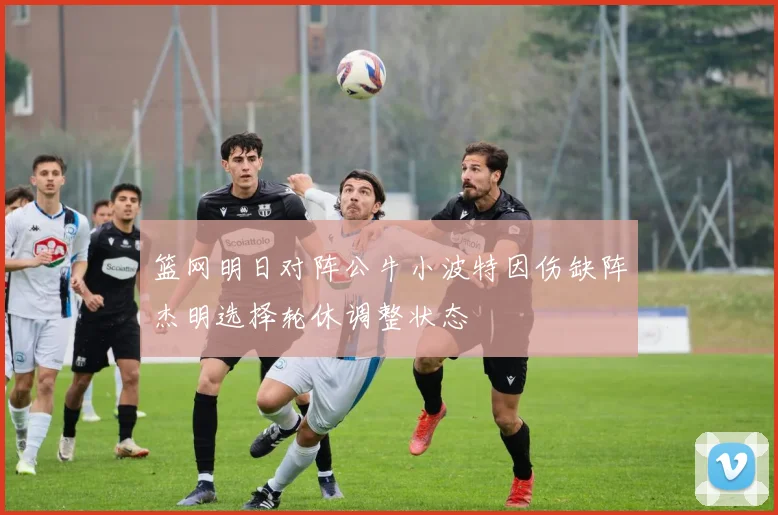 篮网明日对阵公牛小波特因伤缺阵杰明选择轮休调整状态