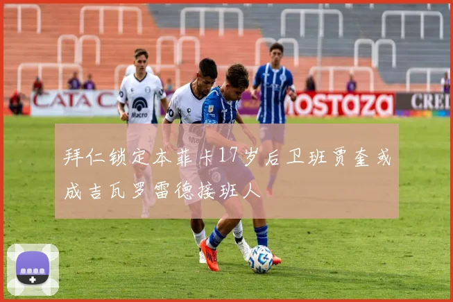 拜仁锁定本菲卡17岁后卫班贾奎或成吉瓦罗雷德接班人