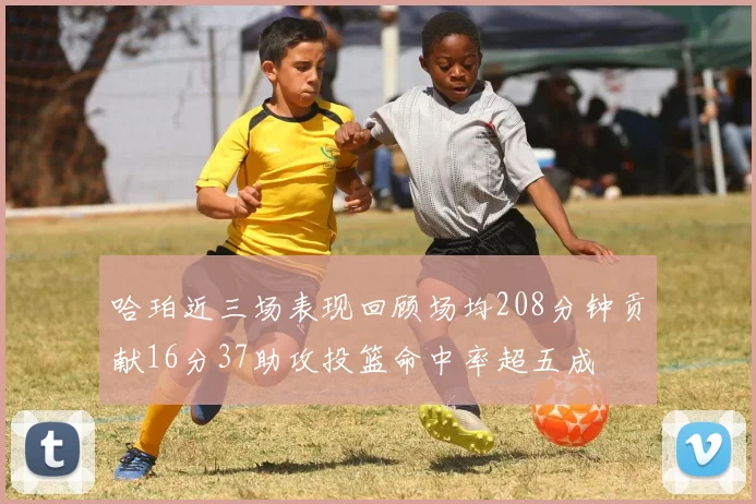 哈珀近三场表现回顾场均208分钟贡献16分37助攻投篮命中率超五成