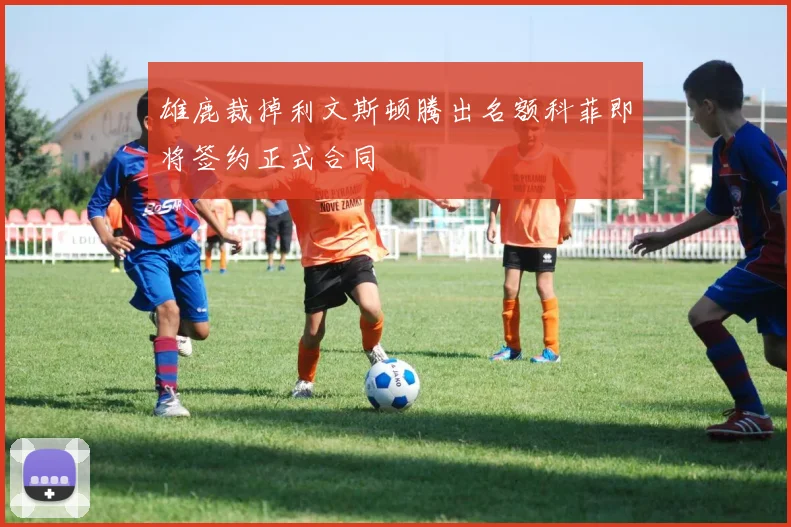 雄鹿裁掉利文斯顿腾出名额科菲即将签约正式合同