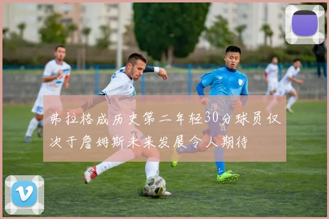 弗拉格成历史第二年轻30分球员仅次于詹姆斯未来发展令人期待