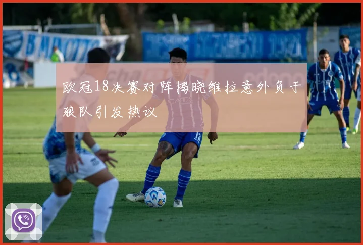 欧冠18决赛对阵揭晓维拉意外负于狼队引发热议