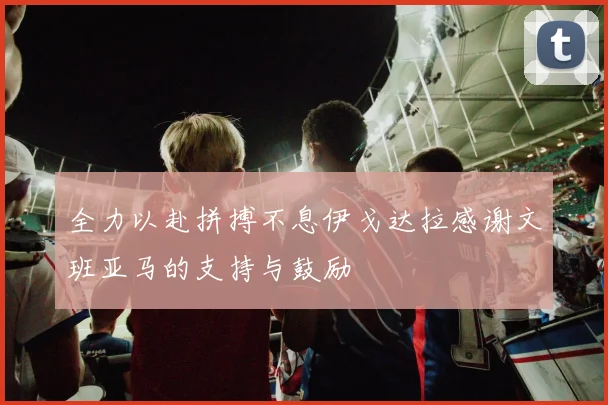 全力以赴拼搏不息伊戈达拉感谢文班亚马的支持与鼓励