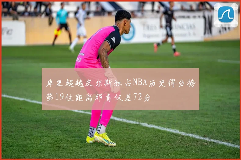 库里超越皮尔斯独占NBA历史得分榜第19位距离邓肯仅差72分