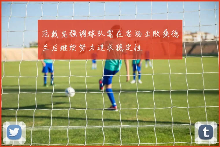 范戴克强调球队需在客场击败桑德兰后继续努力追求稳定性