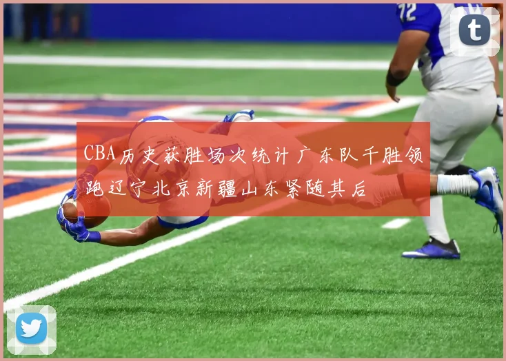 CBA历史获胜场次统计广东队千胜领跑辽宁北京新疆山东紧随其后