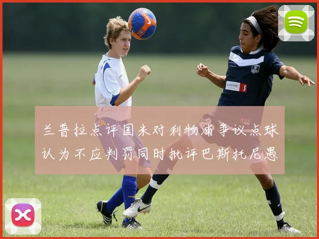 兰普拉点评国米对利物浦争议点球认为不应判罚同时批评巴斯托尼愚蠢拉拽动作