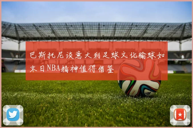 巴斯托尼谈意大利足球文化输球如末日NBA精神值得借鉴