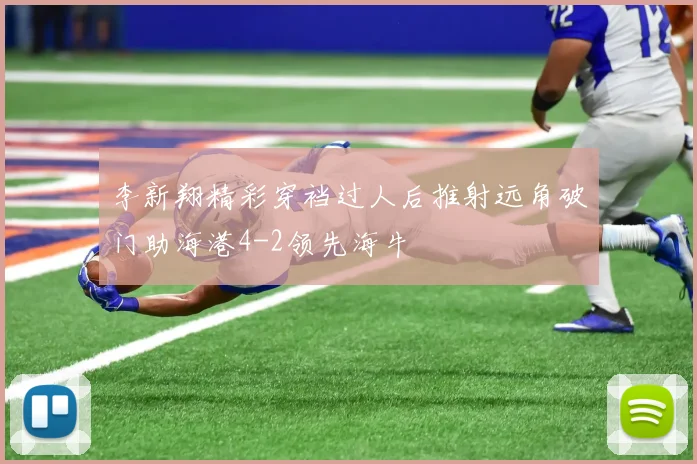 李新翔精彩穿裆过人后推射远角破门助海港4-2领先海牛