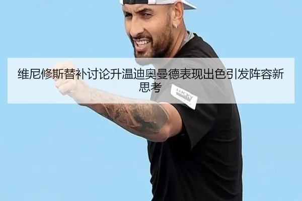 维尼修斯替补讨论升温迪奥曼德表现出色引发阵容新思考（1xbet）