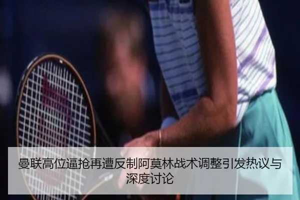 曼联高位逼抢再遭反制阿莫林战术调整引发热议与深度讨论（1xbet）